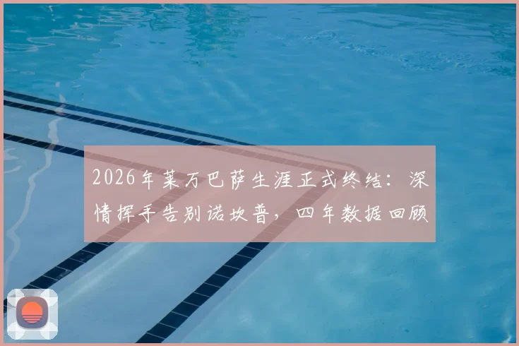 2026年莱万巴萨生涯正式终结：深情挥手告别诺坎普，四年数据回顾与未来去向分析