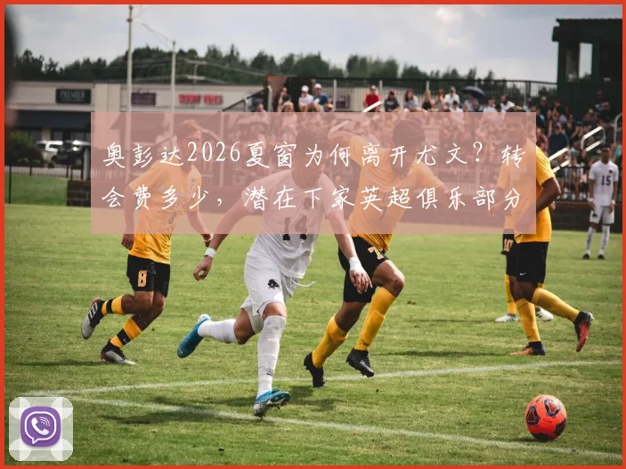 奥彭达2026夏窗为何离开尤文？转会费多少，潜在下家英超俱乐部分析