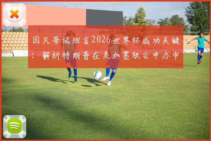 因凡蒂诺坦言2026世界杯成功关键：解析特朗普在美加墨联合申办中的决定性作用