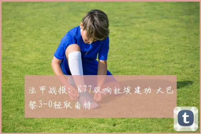法甲战报：K77双响杜埃建功 大巴黎3-0轻取南特