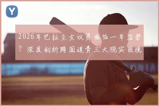 2026年巴拉圭女议员面临一年监禁？深度剖析跨国追责三大现实困境