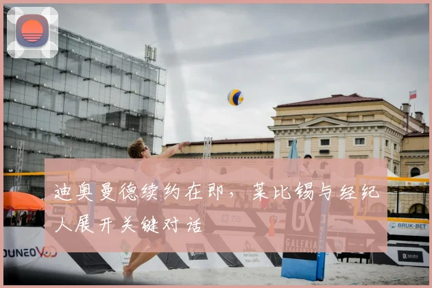 迪奥曼德续约在即，莱比锡与经纪人展开关键对话
