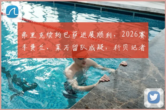 弗里克续约巴萨进展顺利，2026赛季费兰、莱万留队成疑，科贝记者透露球队阵容变动方向
