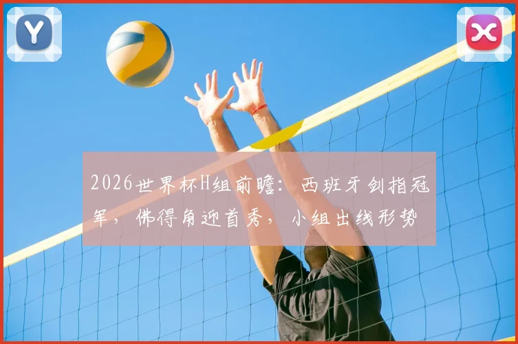 2026世界杯H组前瞻:西班牙剑指冠军,佛得角迎首秀,小组出线形势全解析