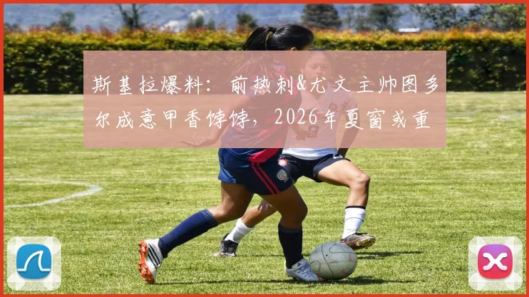 斯基拉爆料：前热刺&尤文主帅图多尔成意甲香饽饽，2026年夏窗或重返亚平宁