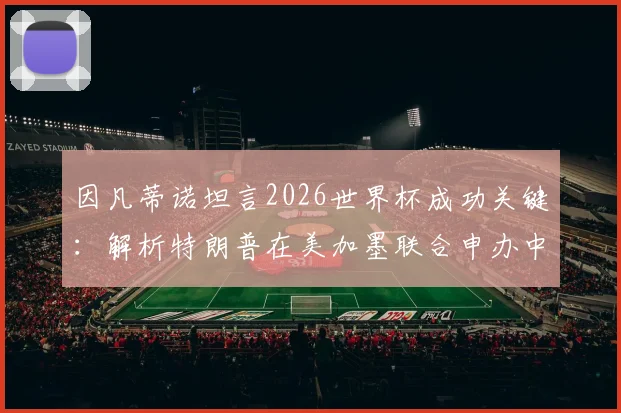 因凡蒂诺坦言2026世界杯成功关键：解析特朗普在美加墨联合申办中的决定性作用