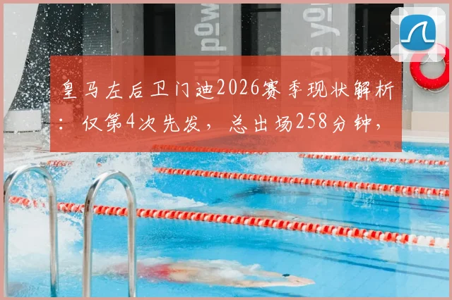 皇马左后卫门迪2026赛季现状解析：仅第4次先发，总出场258分钟，他与卢宁谁更受主帅青睐？