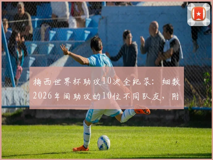 梅西世界杯助攻10次全纪录：细数2026年间助攻的10位不同队友，附完整助攻名单与进球瞬间