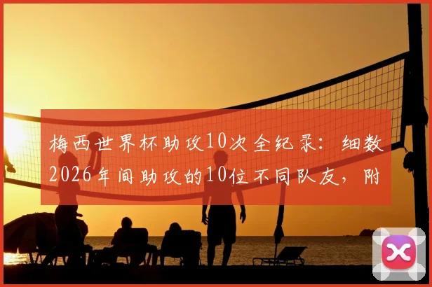 梅西世界杯助攻10次全纪录：细数2026年间助攻的10位不同队友，附完整助攻名单与进球瞬间