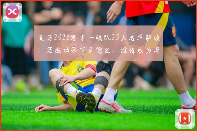 皇马2026赛季一线队25人名单解读：若成功签下罗德里，谁将成为离队热门人选？科贝记者报道分析