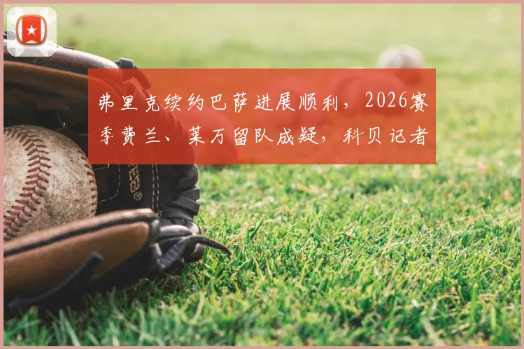 弗里克续约巴萨进展顺利，2026赛季费兰、莱万留队成疑，科贝记者透露球队阵容变动方向