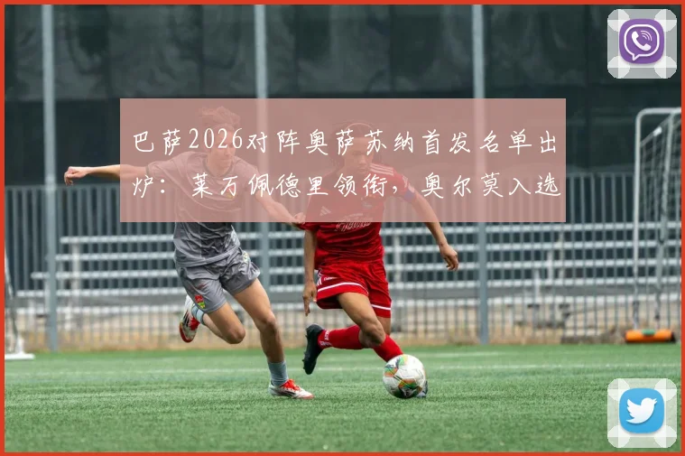 巴萨2026对阵奥萨苏纳首发名单出炉：莱万佩德里领衔，奥尔莫入选大名单引发热议