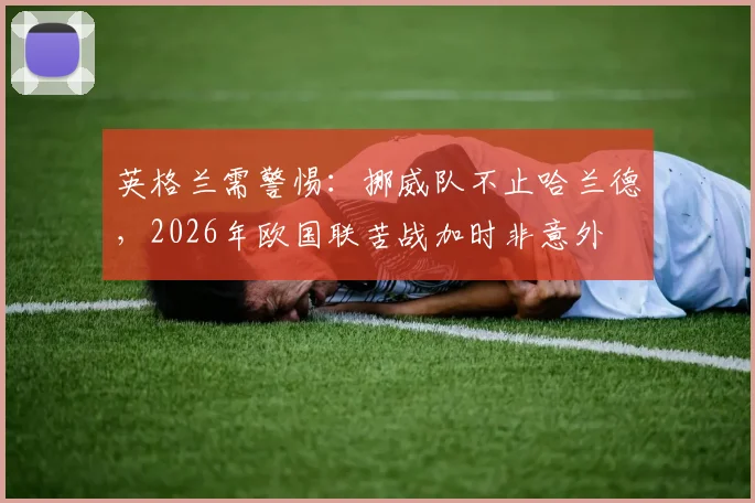 英格兰需警惕：挪威队不止哈兰德，2026年欧国联苦战加时非意外