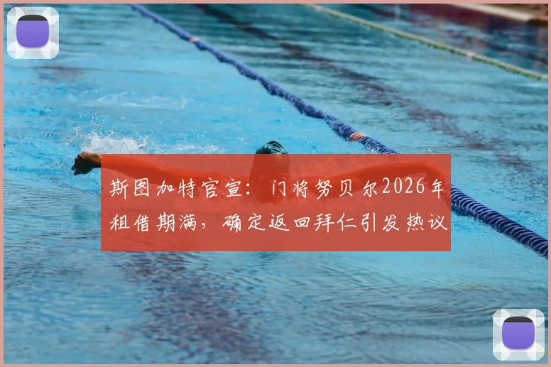 斯图加特官宣:门将努贝尔2026年租借期满,确定返回拜仁引发热议,未来主力之争扑朔迷离